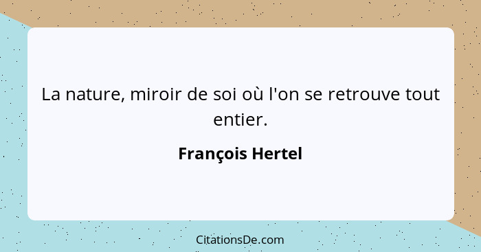 La nature, miroir de soi où l'on se retrouve tout entier.... - François Hertel