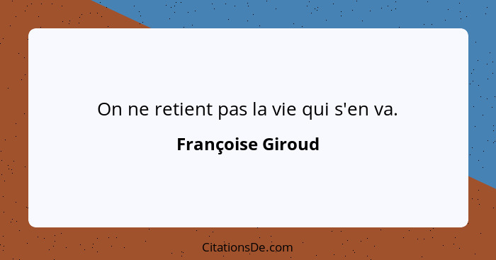On ne retient pas la vie qui s'en va.... - Françoise Giroud