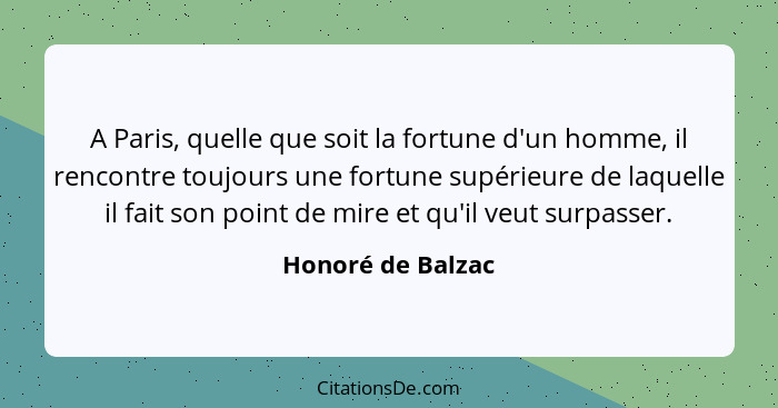 A Paris, quelle que soit la fortune d'un homme, il rencontre toujours une fortune supérieure de laquelle il fait son point de mire... - Honoré de Balzac