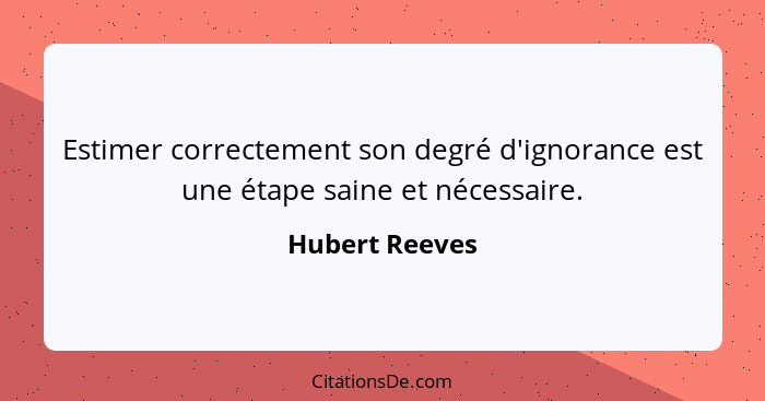 Estimer correctement son degré d'ignorance est une étape saine et nécessaire.... - Hubert Reeves