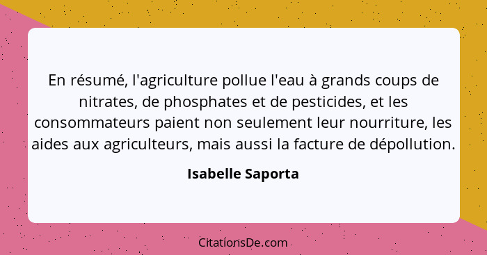 En résumé, l'agriculture pollue l'eau à grands coups de nitrates, de phosphates et de pesticides, et les consommateurs paient non s... - Isabelle Saporta