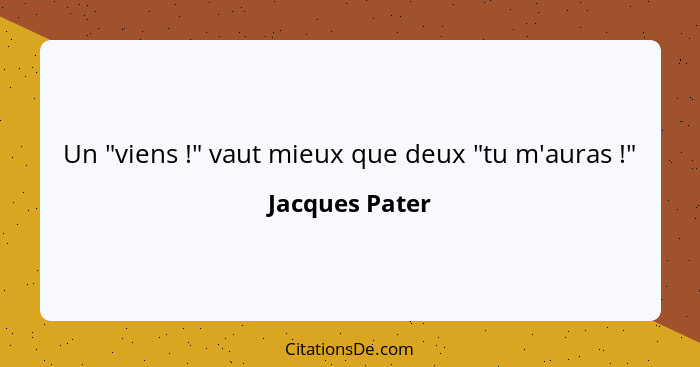 Un "viens !" vaut mieux que deux "tu m'auras !"... - Jacques Pater