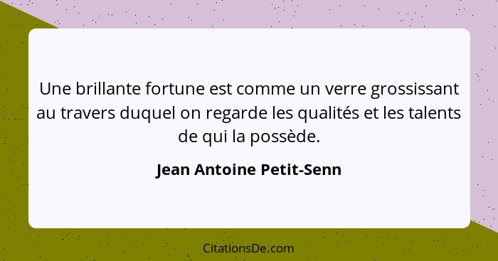 Une brillante fortune est comme un verre grossissant au travers duquel on regarde les qualités et les talents de qui la poss... - Jean Antoine Petit-Senn