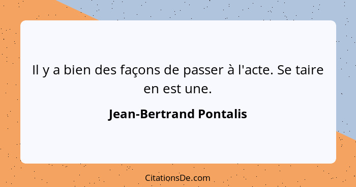 Il y a bien des façons de passer à l'acte. Se taire en est une.... - Jean-Bertrand Pontalis