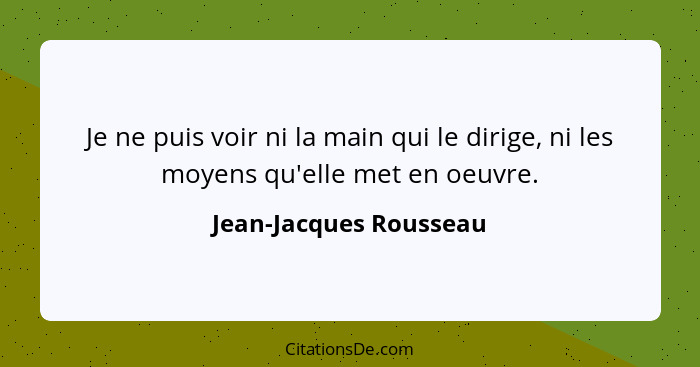 Je ne puis voir ni la main qui le dirige, ni les moyens qu'elle met en oeuvre.... - Jean-Jacques Rousseau
