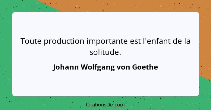 Toute production importante est l'enfant de la solitude.... - Johann Wolfgang von Goethe
