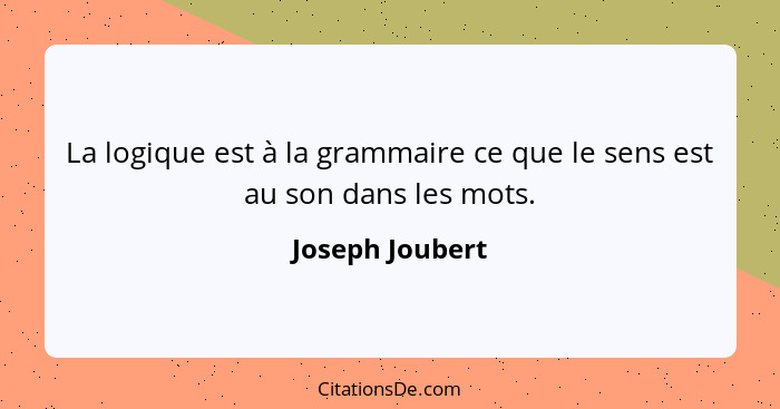 La logique est à la grammaire ce que le sens est au son dans les mots.... - Joseph Joubert