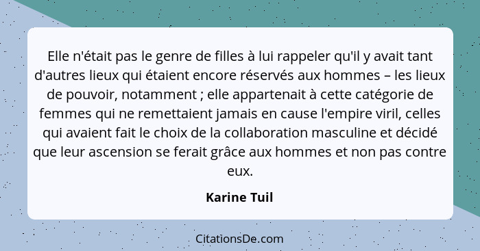 Elle n'était pas le genre de filles à lui rappeler qu'il y avait tant d'autres lieux qui étaient encore réservés aux hommes – les lieux... - Karine Tuil