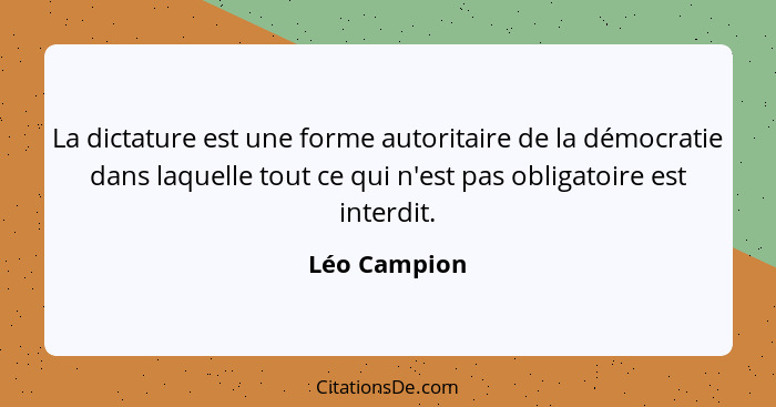 La dictature est une forme autoritaire de la démocratie dans laquelle tout ce qui n'est pas obligatoire est interdit.... - Léo Campion
