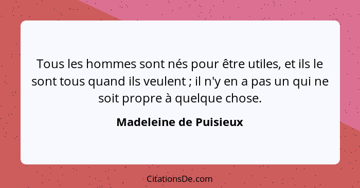 Tous les hommes sont nés pour être utiles, et ils le sont tous quand ils veulent ; il n'y en a pas un qui ne soit propre... - Madeleine de Puisieux