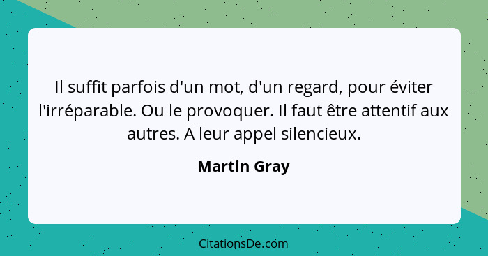 Il suffit parfois d'un mot, d'un regard, pour éviter l'irréparable. Ou le provoquer. Il faut être attentif aux autres. A leur appel sile... - Martin Gray