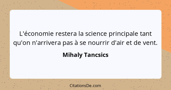 L'économie restera la science principale tant qu'on n'arrivera pas à se nourrir d'air et de vent.... - Mihaly Tancsics