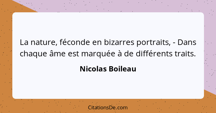 La nature, féconde en bizarres portraits, - Dans chaque âme est marquée à de différents traits.... - Nicolas Boileau