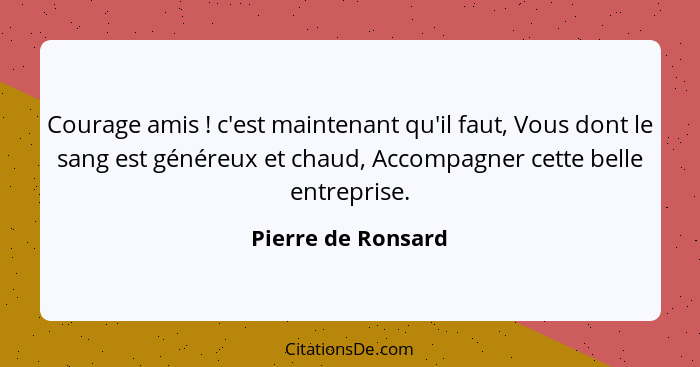 Courage amis ! c'est maintenant qu'il faut, Vous dont le sang est généreux et chaud, Accompagner cette belle entreprise.... - Pierre de Ronsard