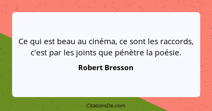 Ce qui est beau au cinéma, ce sont les raccords, c'est par les joints que pénètre la poésie.... - Robert Bresson