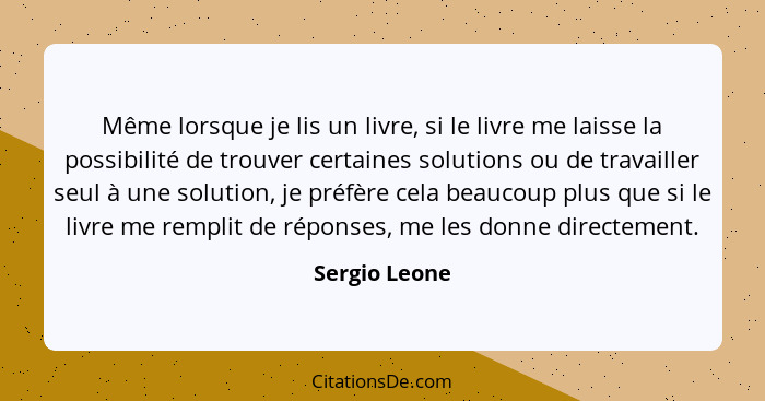 Même lorsque je lis un livre, si le livre me laisse la possibilité de trouver certaines solutions ou de travailler seul à une solution,... - Sergio Leone