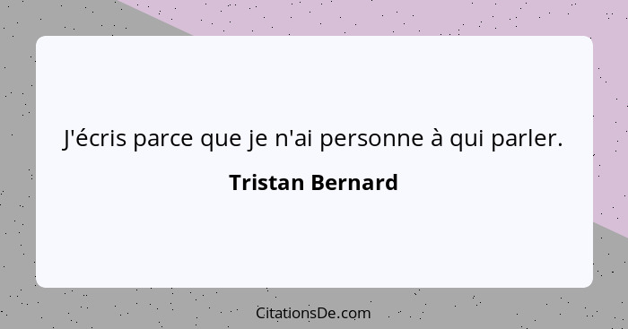 J'écris parce que je n'ai personne à qui parler.... - Tristan Bernard