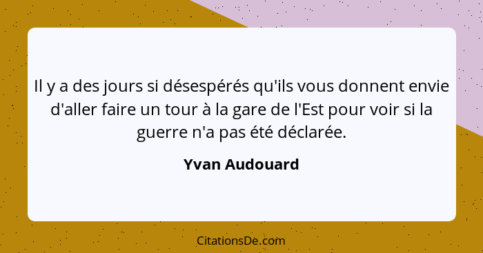 Il y a des jours si désespérés qu'ils vous donnent envie d'aller faire un tour à la gare de l'Est pour voir si la guerre n'a pas été d... - Yvan Audouard