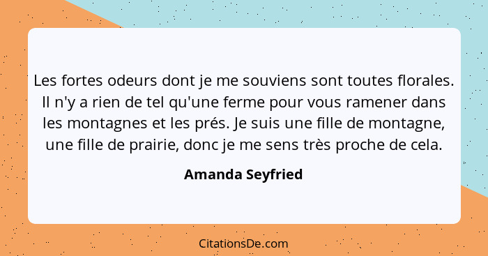 Les fortes odeurs dont je me souviens sont toutes florales. Il n'y a rien de tel qu'une ferme pour vous ramener dans les montagnes e... - Amanda Seyfried