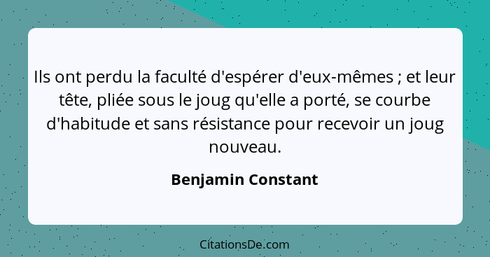 Ils ont perdu la faculté d'espérer d'eux-mêmes ; et leur tête, pliée sous le joug qu'elle a porté, se courbe d'habitude et sa... - Benjamin Constant