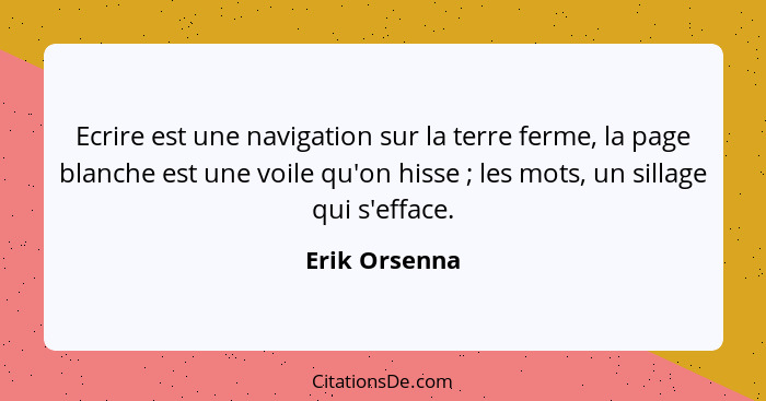 Ecrire est une navigation sur la terre ferme, la page blanche est une voile qu'on hisse ; les mots, un sillage qui s'efface.... - Erik Orsenna