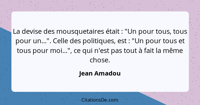 La devise des mousquetaires était : "Un pour tous, tous pour un...". Celle des politiques, est : "Un pour tous et tous pour mo... - Jean Amadou