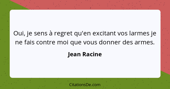 Oui, je sens à regret qu'en excitant vos larmes je ne fais contre moi que vous donner des armes.... - Jean Racine