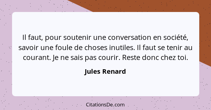 Il faut, pour soutenir une conversation en société, savoir une foule de choses inutiles. Il faut se tenir au courant. Je ne sais pas co... - Jules Renard