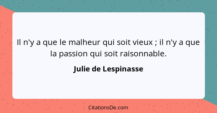 Il n'y a que le malheur qui soit vieux ; il n'y a que la passion qui soit raisonnable.... - Julie de Lespinasse