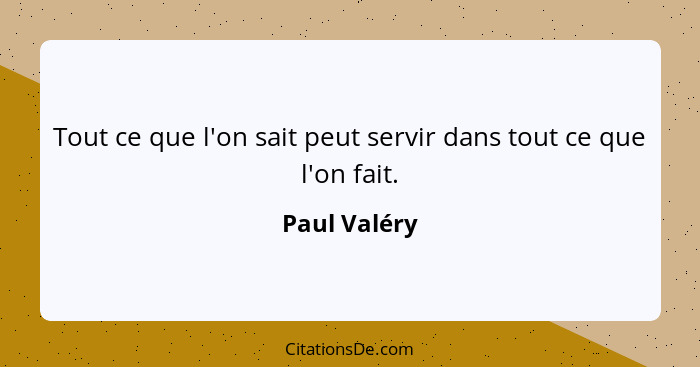 Tout ce que l'on sait peut servir dans tout ce que l'on fait.... - Paul Valéry