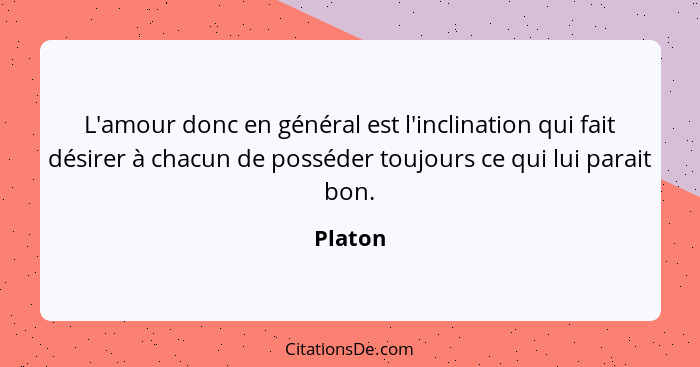 L'amour donc en général est l'inclination qui fait désirer à chacun de posséder toujours ce qui lui parait bon.... - Platon