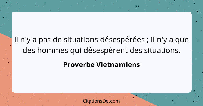 Il n'y a pas de situations désespérées ; il n'y a que des hommes qui désespèrent des situations.... - Proverbe Vietnamiens