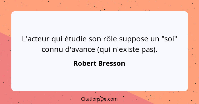 L'acteur qui étudie son rôle suppose un "soi" connu d'avance (qui n'existe pas).... - Robert Bresson