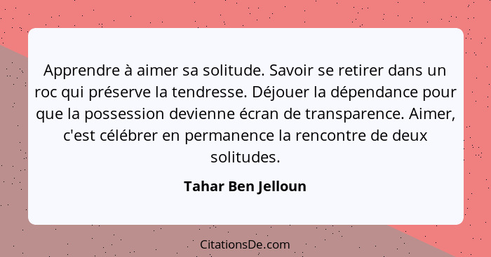 Apprendre à aimer sa solitude. Savoir se retirer dans un roc qui préserve la tendresse. Déjouer la dépendance pour que la possessi... - Tahar Ben Jelloun