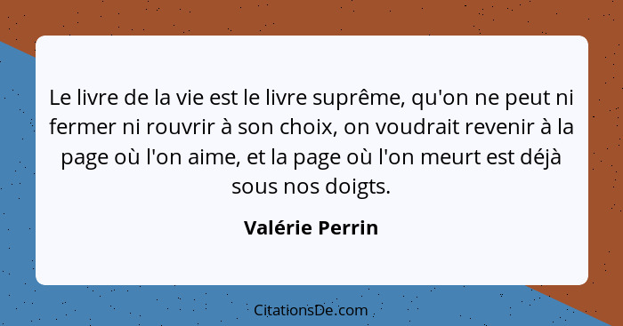 Le livre de la vie est le livre suprême, qu'on ne peut ni fermer ni rouvrir à son choix, on voudrait revenir à la page où l'on aime,... - Valérie Perrin