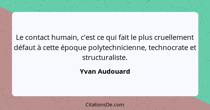 Le contact humain, c'est ce qui fait le plus cruellement défaut à cette époque polytechnicienne, technocrate et structuraliste.... - Yvan Audouard