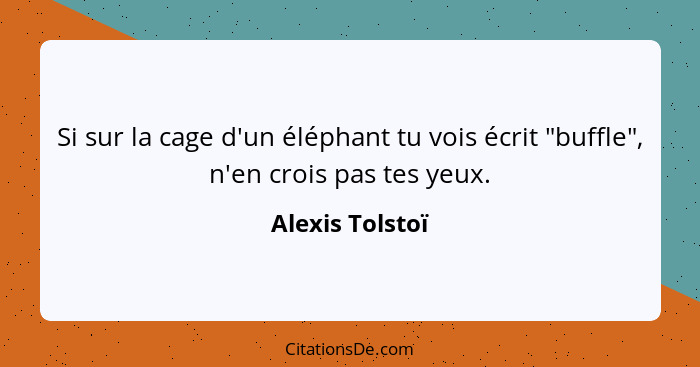 Si sur la cage d'un éléphant tu vois écrit "buffle", n'en crois pas tes yeux.... - Alexis Tolstoï