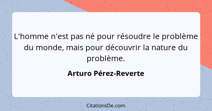 L'homme n'est pas né pour résoudre le problème du monde, mais pour découvrir la nature du problème.... - Arturo Pérez-Reverte