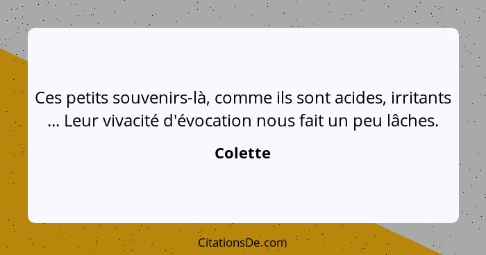 Ces petits souvenirs-là, comme ils sont acides, irritants ... Leur vivacité d'évocation nous fait un peu lâches.... - Colette