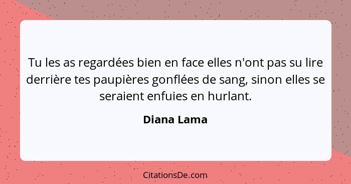 Tu les as regardées bien en face elles n'ont pas su lire derrière tes paupières gonflées de sang, sinon elles se seraient enfuies en hurl... - Diana Lama