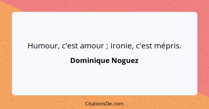 Humour, c'est amour ; ironie, c'est mépris.... - Dominique Noguez