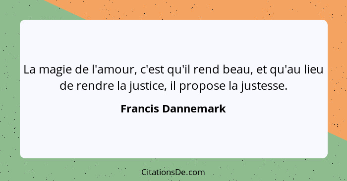 La magie de l'amour, c'est qu'il rend beau, et qu'au lieu de rendre la justice, il propose la justesse.... - Francis Dannemark