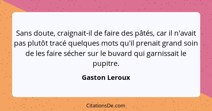 Sans doute, craignait-il de faire des pâtés, car il n'avait pas plutôt tracé quelques mots qu'il prenait grand soin de les faire séche... - Gaston Leroux