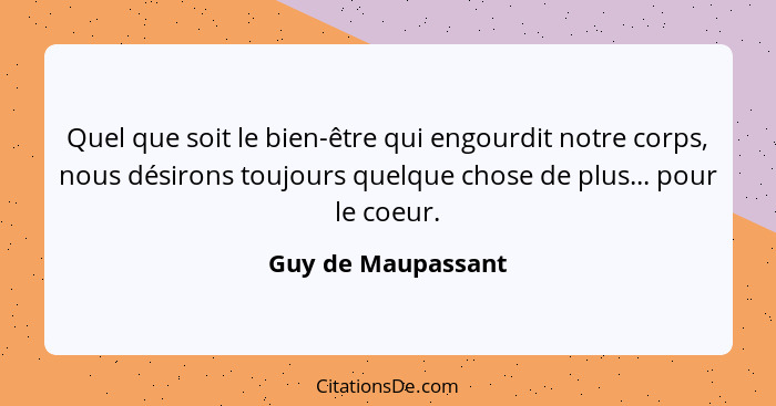 Quel que soit le bien-être qui engourdit notre corps, nous désirons toujours quelque chose de plus... pour le coeur.... - Guy de Maupassant