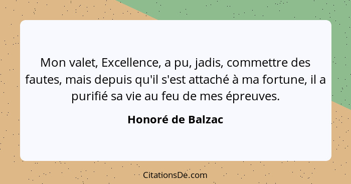 Mon valet, Excellence, a pu, jadis, commettre des fautes, mais depuis qu'il s'est attaché à ma fortune, il a purifié sa vie au feu... - Honoré de Balzac