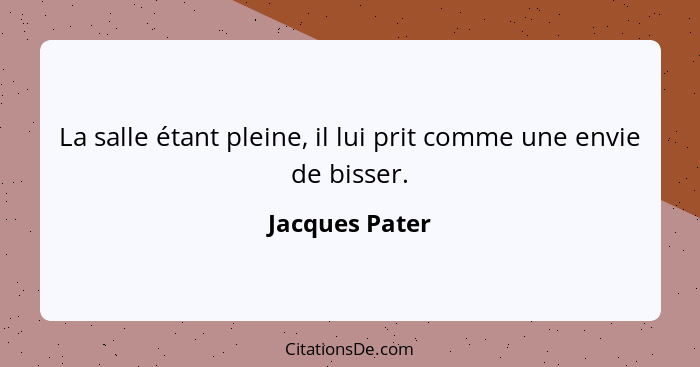 La salle étant pleine, il lui prit comme une envie de bisser.... - Jacques Pater