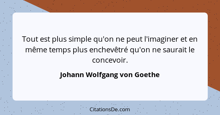 Tout est plus simple qu'on ne peut l'imaginer et en même temps plus enchevêtré qu'on ne saurait le concevoir.... - Johann Wolfgang von Goethe