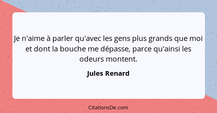 Je n'aime à parler qu'avec les gens plus grands que moi et dont la bouche me dépasse, parce qu'ainsi les odeurs montent.... - Jules Renard