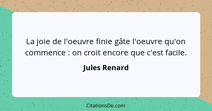 La joie de l'oeuvre finie gâte l'oeuvre qu'on commence : on croit encore que c'est facile.... - Jules Renard