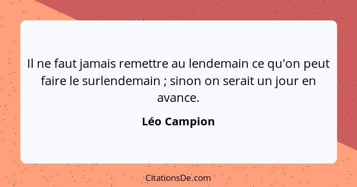 Il ne faut jamais remettre au lendemain ce qu'on peut faire le surlendemain ; sinon on serait un jour en avance.... - Léo Campion